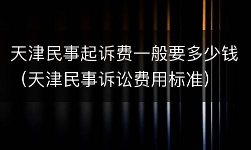 天津民事起诉费一般要多少钱（天津民事诉讼费用标准）