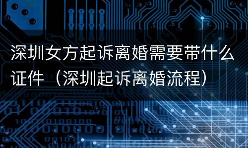 深圳女方起诉离婚需要带什么证件（深圳起诉离婚流程）