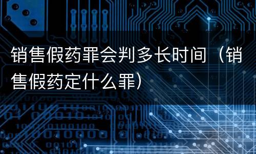 销售假药罪会判多长时间（销售假药定什么罪）
