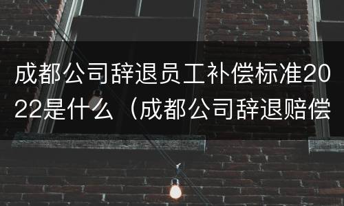 成都公司辞退员工补偿标准2022是什么（成都公司辞退赔偿金怎么算标准）