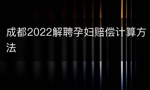 成都2022解聘孕妇赔偿计算方法