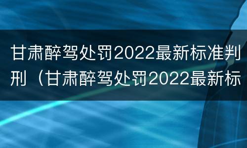 甘肃醉驾处罚2022最新标准判刑（甘肃醉驾处罚2022最新标准判刑多少年）