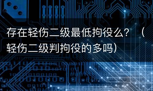 存在轻伤二级最低拘役么？（轻伤二级判拘役的多吗）