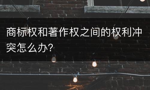 商标权和著作权之间的权利冲突怎么办？