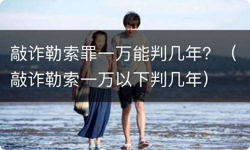 敲诈勒索罪一万能判几年？（敲诈勒索一万以下判几年）