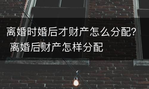 离婚时婚后才财产怎么分配？ 离婚后财产怎样分配