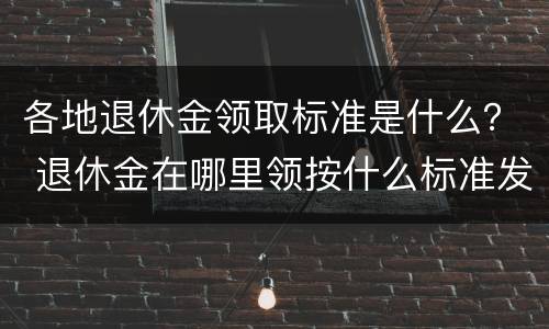 各地退休金领取标准是什么？ 退休金在哪里领按什么标准发放