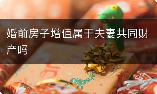 婚前房子增值属于夫妻共同财产吗