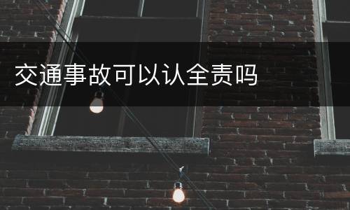 交通事故可以认全责吗