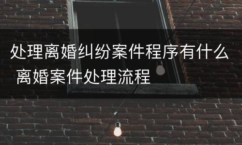 处理离婚纠纷案件程序有什么 离婚案件处理流程