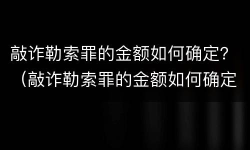 敲诈勒索罪的金额如何确定？（敲诈勒索罪的金额如何确定标准）