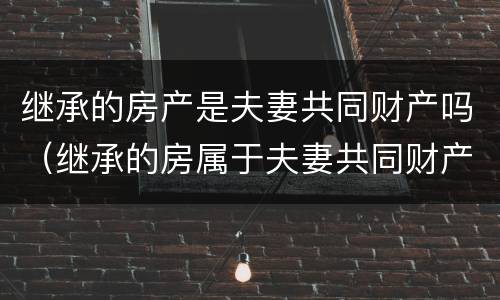 继承的房产是夫妻共同财产吗（继承的房属于夫妻共同财产吗）