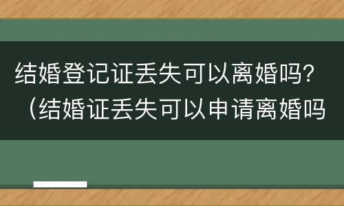 结婚登记证丢失可以离婚吗？（结婚证丢失可以申请离婚吗）