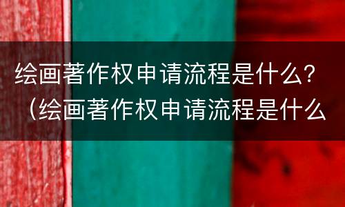 绘画著作权申请流程是什么？（绘画著作权申请流程是什么样的）