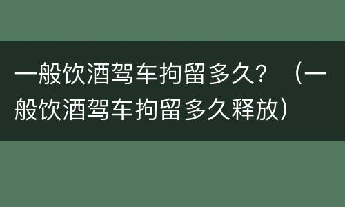 一般饮酒驾车拘留多久？（一般饮酒驾车拘留多久释放）