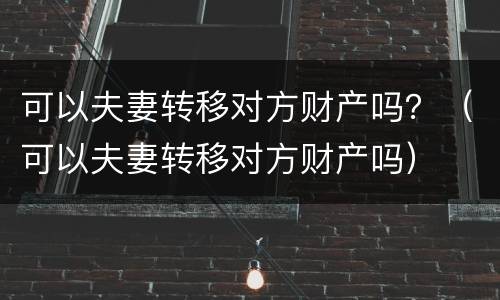 可以夫妻转移对方财产吗？（可以夫妻转移对方财产吗）
