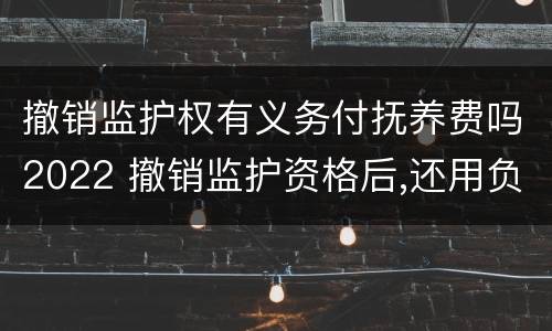 撤销监护权有义务付抚养费吗2022 撤销监护资格后,还用负担抚养费吗