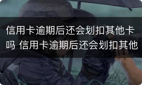 信用卡逾期后还会划扣其他卡吗 信用卡逾期后还会划扣其他卡吗微信