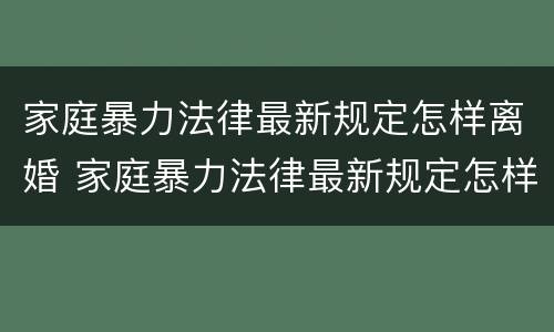 家庭暴力法律最新规定怎样离婚 家庭暴力法律最新规定怎样离婚女方可以赔偿吗