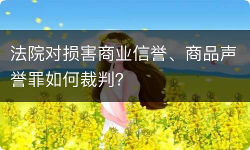 法院对损害商业信誉、商品声誉罪如何裁判？