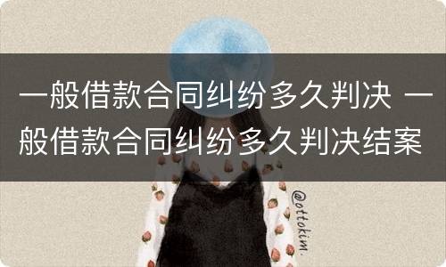 一般借款合同纠纷多久判决 一般借款合同纠纷多久判决结案