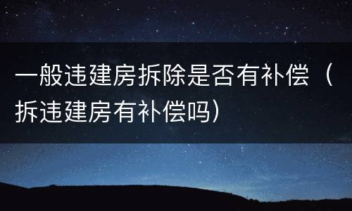 一般违建房拆除是否有补偿（拆违建房有补偿吗）