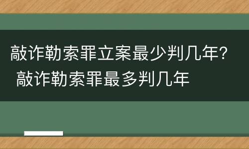 敲诈勒索罪立案最少判几年？ 敲诈勒索罪最多判几年