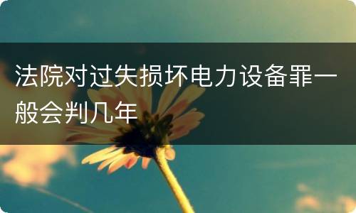 法院对过失损坏电力设备罪一般会判几年