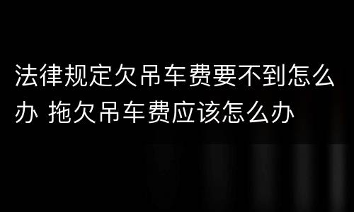 法律规定欠吊车费要不到怎么办 拖欠吊车费应该怎么办