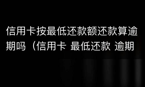 信用卡按最低还款额还款算逾期吗（信用卡 最低还款 逾期）