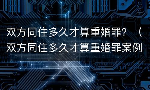 双方同住多久才算重婚罪？（双方同住多久才算重婚罪案例）