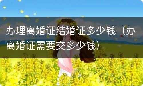 办理离婚证结婚证多少钱（办离婚证需要交多少钱）