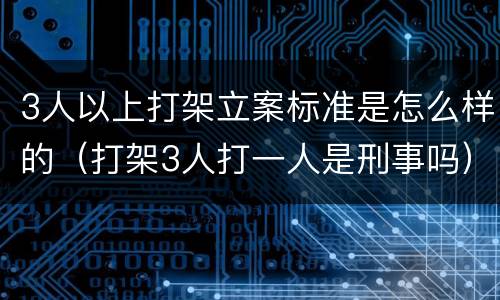 3人以上打架立案标准是怎么样的（打架3人打一人是刑事吗）