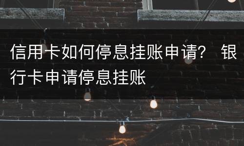 信用卡如何停息挂账申请？ 银行卡申请停息挂账