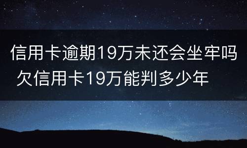 信用卡逾期19万未还会坐牢吗 欠信用卡19万能判多少年