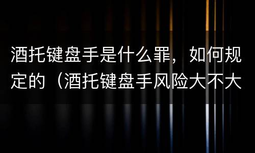 酒托键盘手是什么罪，如何规定的（酒托键盘手风险大不大）