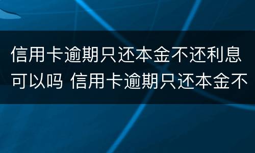 信用卡逾期只还本金不还利息可以吗 信用卡逾期只还本金不还利息可以吗知乎