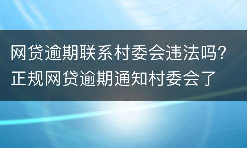 网贷逾期联系村委会违法吗? 正规网贷逾期通知村委会了