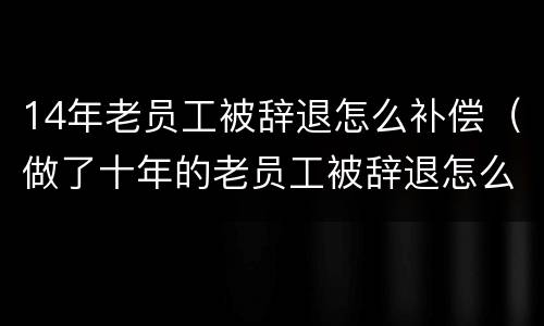 14年老员工被辞退怎么补偿（做了十年的老员工被辞退怎么赔偿）