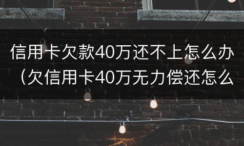 信用卡欠款40万还不上怎么办（欠信用卡40万无力偿还怎么办）