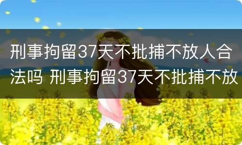 刑事拘留37天不批捕不放人合法吗 刑事拘留37天不批捕不放人合法吗为什么