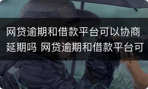 网贷逾期和借款平台可以协商延期吗 网贷逾期和借款平台可以协商延期吗