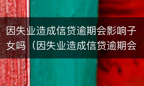 因失业造成信贷逾期会影响子女吗（因失业造成信贷逾期会影响子女吗）