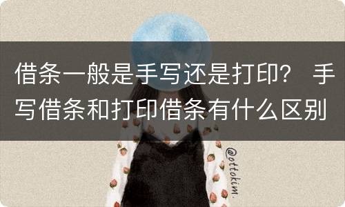 借条一般是手写还是打印？ 手写借条和打印借条有什么区别