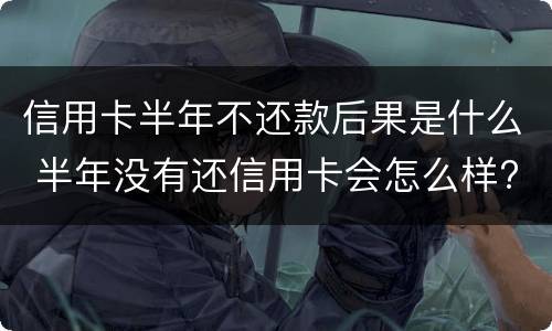 信用卡半年不还款后果是什么 半年没有还信用卡会怎么样?