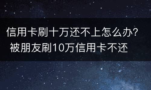 信用卡刷十万还不上怎么办？ 被朋友刷10万信用卡不还