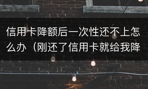 信用卡降额后一次性还不上怎么办（刚还了信用卡就给我降额）