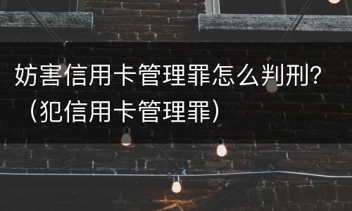 妨害信用卡管理罪怎么判刑？（犯信用卡管理罪）