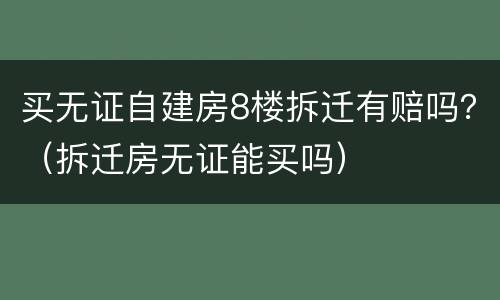 买无证自建房8楼拆迁有赔吗？（拆迁房无证能买吗）