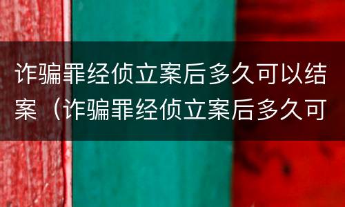 诈骗罪经侦立案后多久可以结案（诈骗罪经侦立案后多久可以结案呢）